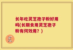 长年吃灵芝孢子粉好用吗(长期食用灵芝孢子粉有何效用？)