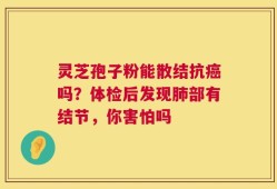 灵芝孢子粉能散结抗癌吗？体检后发现肺部有结节，你害怕吗