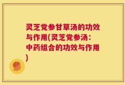 灵芝党参甘草汤的功效与作用(灵芝党参汤：中药组合的功效与作用)