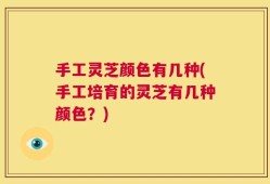 手工灵芝颜色有几种(手工培育的灵芝有几种颜色？)