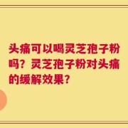 头痛可以喝灵芝孢子粉吗？灵芝孢子粉对头痛的缓解效果？