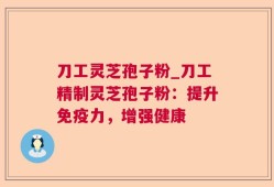 刀工灵芝孢子粉_刀工精制灵芝孢子粉：提升免疫力，增强健康