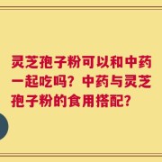 灵芝孢子粉可以和中药一起吃吗？中药与灵芝孢子粉的食用搭配？