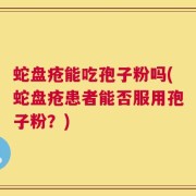 蛇盘疮能吃孢子粉吗(蛇盘疮患者能否服用孢子粉？)