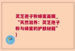 灵芝孢子粉蜂蜜面膜_“天然滋养：灵芝孢子粉与蜂蜜的护肤秘籍”)