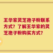 王华家灵芝孢子粉联系方式？了解王华家的灵芝孢子粉购买方式？