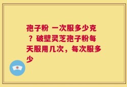 孢子粉 一次服多少克 ？破壁灵芝孢子粉每天服用几次，每次服多少