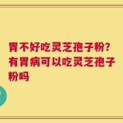胃不好吃灵芝孢子粉？有胃病可以吃灵芝孢子粉吗