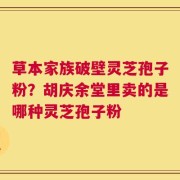 草本家族破壁灵芝孢子粉？胡庆余堂里卖的是哪种灵芝孢子粉
