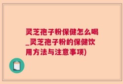 灵芝孢子粉保健怎么喝_灵芝孢子粉的保健饮用方法与注意事项)