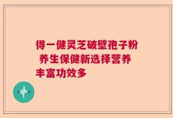 得一健灵芝破壁孢子粉 养生保健新选择营养丰富功效多