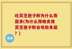 吃灵芝孢子粉为什么夜尿多(为什么夜晚食用灵芝孢子粉会导致多尿？)