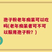 孢子粉老年痴呆可以吃吗(老年痴呆者可不可以服用孢子粉？)