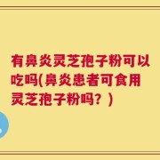 有鼻炎灵芝孢子粉可以吃吗(鼻炎患者可食用灵芝孢子粉吗？)