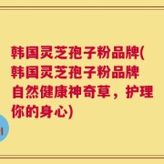 韩国灵芝孢子粉品牌(韩国灵芝孢子粉品牌 自然健康神奇草，护理你的身心)