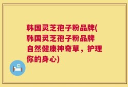 韩国灵芝孢子粉品牌(韩国灵芝孢子粉品牌 自然健康神奇草，护理你的身心)