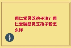 同仁堂灵芝孢子油？同仁堂破壁灵芝孢子粉怎么样
