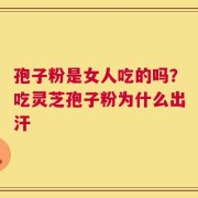 孢子粉是女人吃的吗？吃灵芝孢子粉为什么出汗