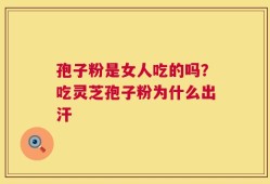 孢子粉是女人吃的吗？吃灵芝孢子粉为什么出汗