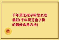 千年灵芝孢子粉怎么吃最好(千年灵芝孢子粉的最佳食用方法)