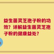 益生菌灵芝孢子粉的功效？详解益生菌灵芝孢子粉的健康益处？