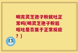 喝完灵芝孢子粉就吐正常吗(喝灵芝孢子粉后呕吐是否属于正常反应？)