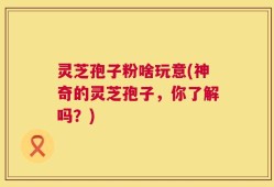 灵芝孢子粉啥玩意(神奇的灵芝孢子，你了解吗？)