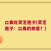 口臭吃灵芝孢子(灵芝孢子：口臭的救星？)