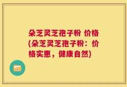 朵芝灵芝孢子粉 价格(朵芝灵芝孢子粉：价格实惠，健康自然)