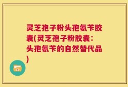 灵芝孢子粉头孢氨苄胶囊(灵芝孢子粉胶囊：头孢氨苄的自然替代品)