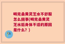 喝完桑黄灵芝水不舒服怎么回事(喝完桑黄灵芝水后身体不适的原因是什么？)