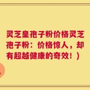 灵芝皇孢子粉价格灵芝孢子粉：价格惊人，却有超越健康的奇效！)