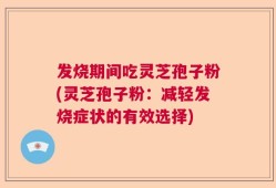 发烧期间吃灵芝孢子粉(灵芝孢子粉：减轻发烧症状的有效选择)