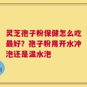 灵芝孢子粉保健怎么吃最好？孢子粉用开水冲泡还是温水泡