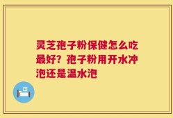 灵芝孢子粉保健怎么吃最好？孢子粉用开水冲泡还是温水泡