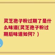 灵芝孢子粉过期了是什么味道(灵芝孢子粉过期后味道如何？)