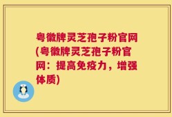 粤徽牌灵芝孢子粉官网(粤徽牌灵芝孢子粉官网：提高免疫力，增强体质)