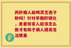 丙肝病人能喝灵芝孢子粉吗？针对早期肝硬化，患者和家人应该怎么做才有助于病人提高生活质量