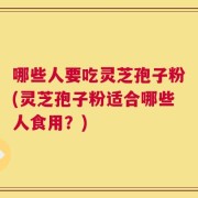 哪些人要吃灵芝孢子粉(灵芝孢子粉适合哪些人食用？)