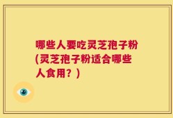 哪些人要吃灵芝孢子粉(灵芝孢子粉适合哪些人食用？)