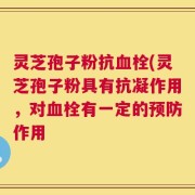 灵芝孢子粉抗血栓(灵芝孢子粉具有抗凝作用，对血栓有一定的预防作用