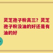 灵芝孢子粉高三？灵芝孢子粉没油的好还是有油的好