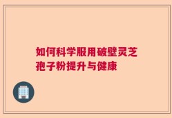 如何科学服用破壁灵芝孢子粉提升与健康