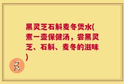 黑灵芝石斛麦冬煲水(煮一壶保健汤，尝黑灵芝、石斛、麦冬的滋味)