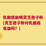 乳腺癌能喝灵芝孢子粉(灵芝孢子粉对乳腺癌有益吗？)