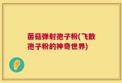 菌菇弹射孢子粉(飞散孢子粉的神奇世界)