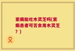 紫癜能吃木灵芝吗(紫癜患者可否食用木灵芝？)