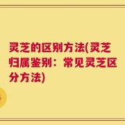 灵芝的区别方法(灵芝归属鉴别：常见灵芝区分方法)