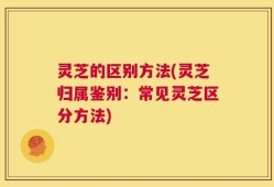 灵芝的区别方法(灵芝归属鉴别：常见灵芝区分方法)