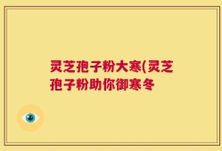 灵芝孢子粉大寒(灵芝孢子粉助你御寒冬